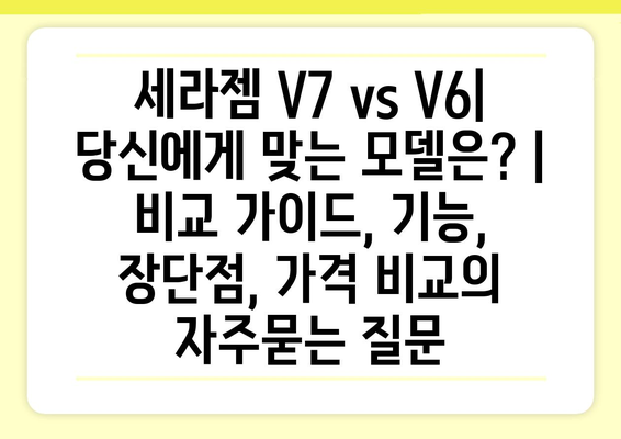 세라젬 V7 vs V6| 당신에게 맞는 모델은? | 비교 가이드, 기능, 장단점, 가격 비교
