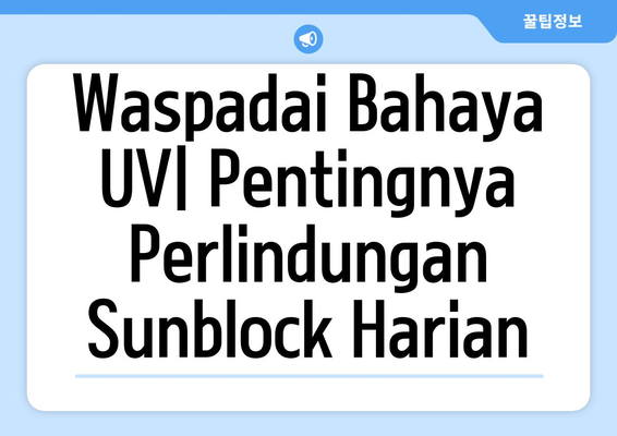 Waspadai Bahaya UV| Pentingnya Perlindungan Sunblock Harian