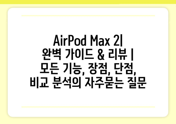 AirPod Max 2| 완벽 가이드 & 리뷰 | 모든 기능, 장점, 단점, 비교 분석