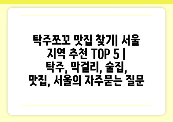 탁주쪼꼬 맛집 찾기| 서울 지역 추천 TOP 5 | 탁주, 막걸리, 술집, 맛집, 서울